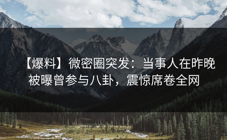 【爆料】微密圈突发：当事人在昨晚被曝曾参与八卦，震惊席卷全网
