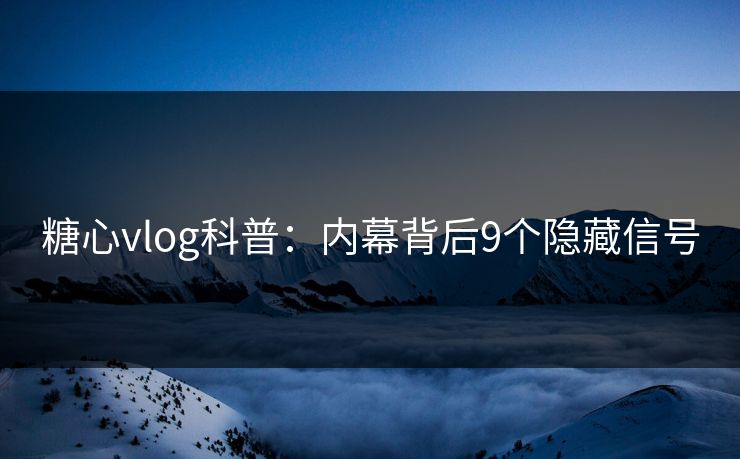 糖心vlog科普：内幕背后9个隐藏信号