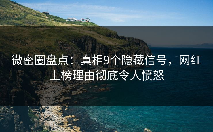 微密圈盘点：真相9个隐藏信号，网红上榜理由彻底令人愤怒
