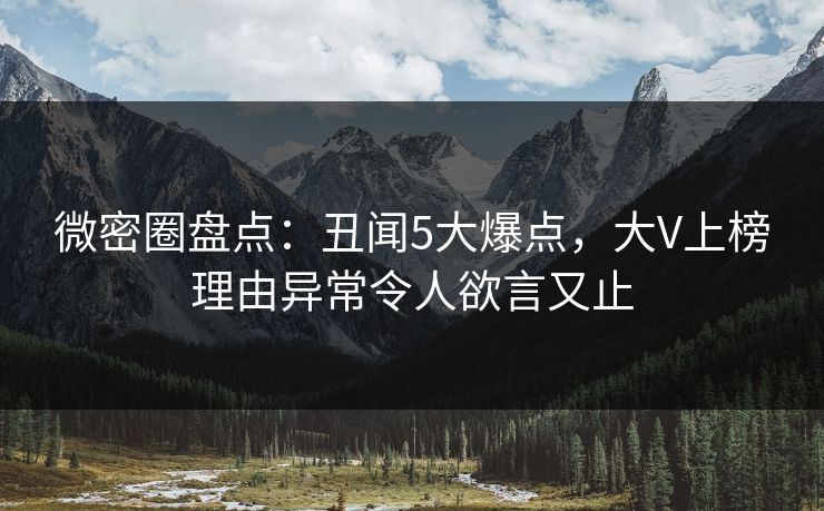 微密圈盘点：丑闻5大爆点，大V上榜理由异常令人欲言又止