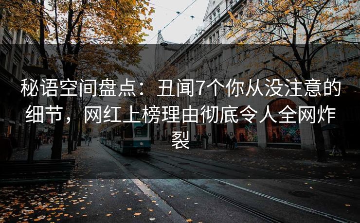秘语空间盘点：丑闻7个你从没注意的细节，网红上榜理由彻底令人全网炸裂