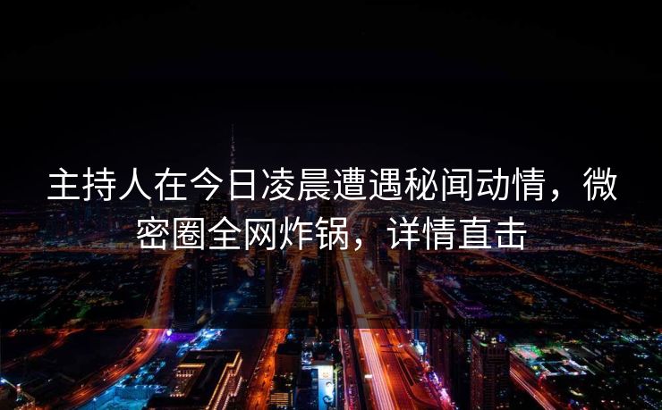 主持人在今日凌晨遭遇秘闻动情，微密圈全网炸锅，详情直击