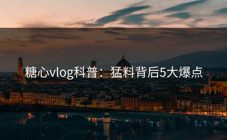 糖心vlog科普：猛料背后5大爆点