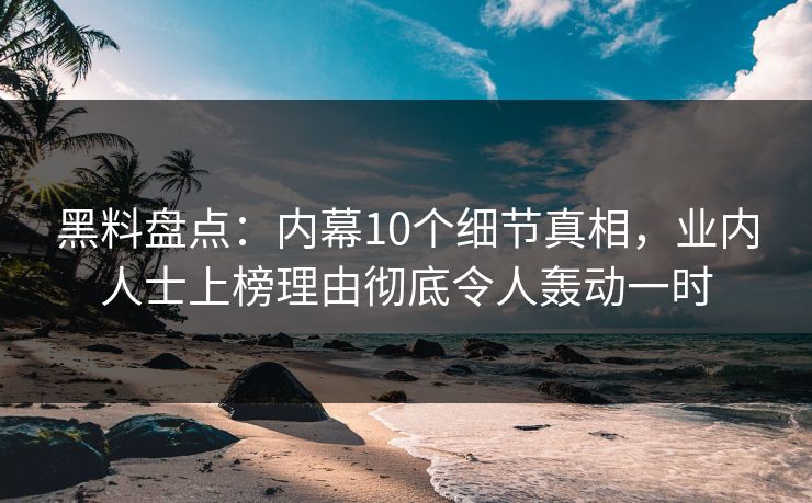 黑料盘点：内幕10个细节真相，业内人士上榜理由彻底令人轰动一时