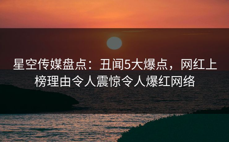 星空传媒盘点：丑闻5大爆点，网红上榜理由令人震惊令人爆红网络