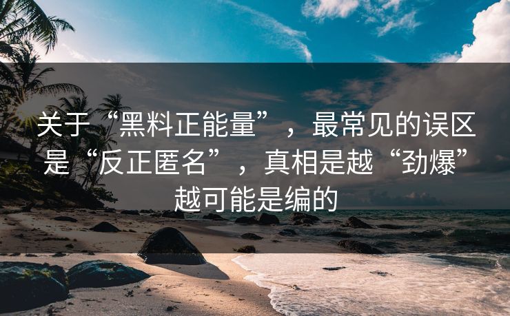 关于“黑料正能量”，最常见的误区是“反正匿名”，真相是越“劲爆”越可能是编的