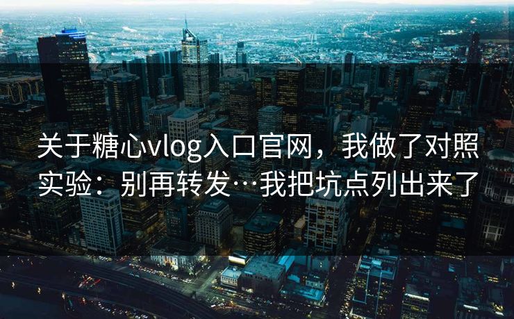 关于糖心vlog入口官网，我做了对照实验：别再转发…我把坑点列出来了