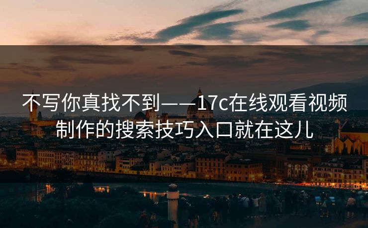 不写你真找不到——17c在线观看视频制作的搜索技巧入口就在这儿
