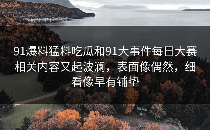 91爆料猛料吃瓜和91大事件每日大赛相关内容又起波澜，表面像偶然，细看像早有铺垫