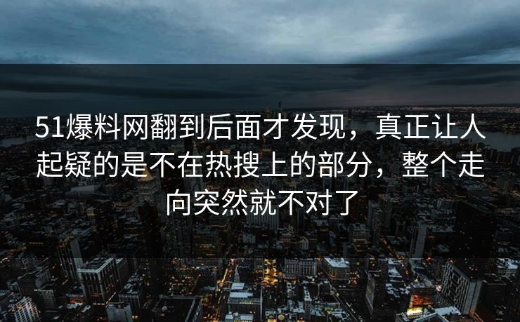 51爆料网翻到后面才发现，真正让人起疑的是不在热搜上的部分，整个走向突然就不对了