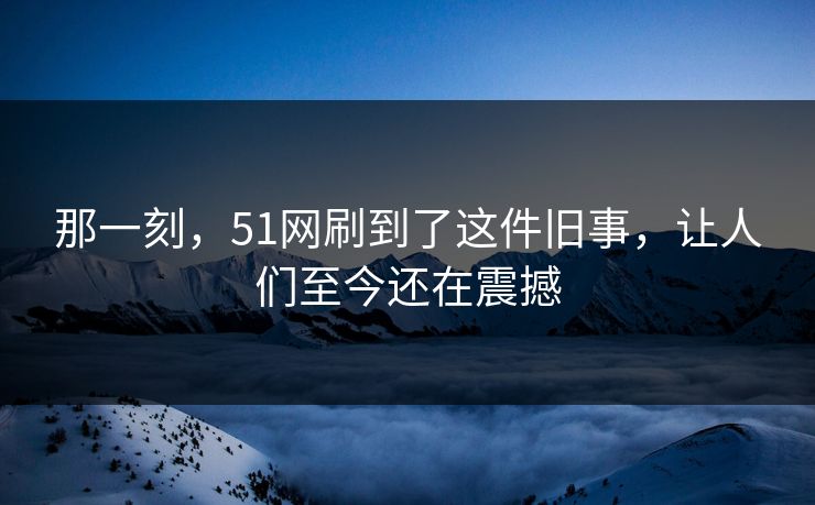 那一刻，51网刷到了这件旧事，让人们至今还在震撼
