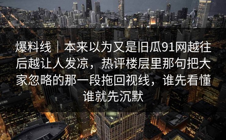 爆料线｜本来以为又是旧瓜91网越往后越让人发凉，热评楼层里那句把大家忽略的那一段拖回视线，谁先看懂谁就先沉默