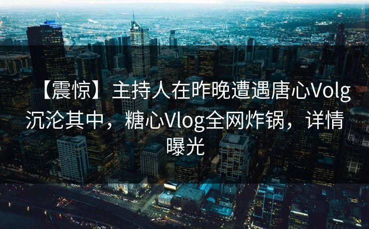 【震惊】主持人在昨晚遭遇唐心Volg沉沦其中，糖心Vlog全网炸锅，详情曝光