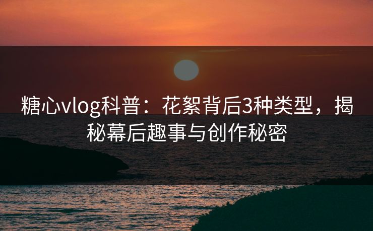 糖心vlog科普：花絮背后3种类型，揭秘幕后趣事与创作秘密