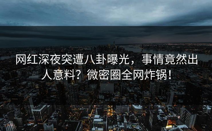 网红深夜突遭八卦曝光，事情竟然出人意料？微密圈全网炸锅！