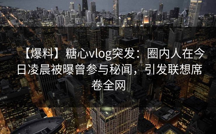 【爆料】糖心vlog突发：圈内人在今日凌晨被曝曾参与秘闻，引发联想席卷全网