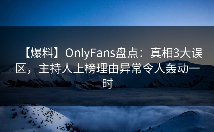 【爆料】OnlyFans盘点：真相3大误区，主持人上榜理由异常令人轰动一时