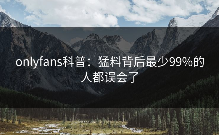 onlyfans科普：猛料背后最少99%的人都误会了