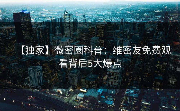 【独家】微密圈科普：维密友免费观看背后5大爆点