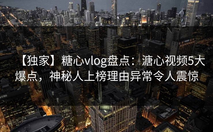 【独家】糖心vlog盘点：溏心视频5大爆点，神秘人上榜理由异常令人震惊