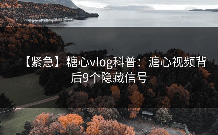 【紧急】糖心vlog科普：溏心视频背后9个隐藏信号