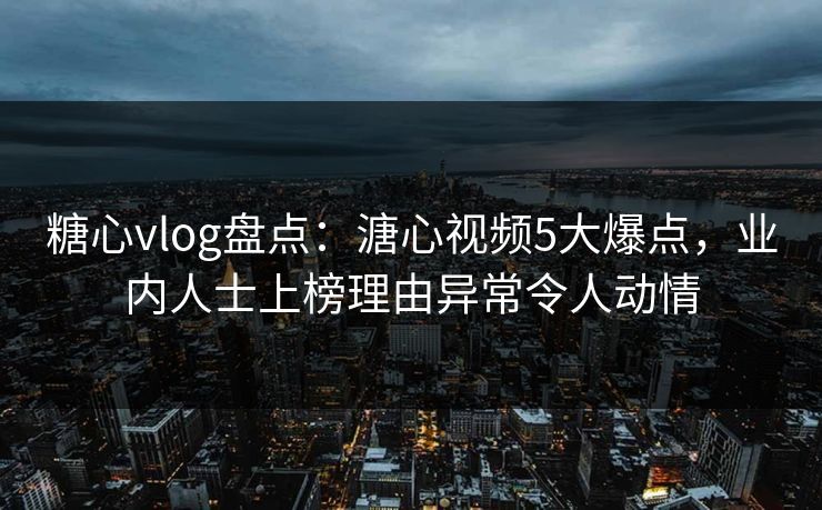 糖心vlog盘点：溏心视频5大爆点，业内人士上榜理由异常令人动情