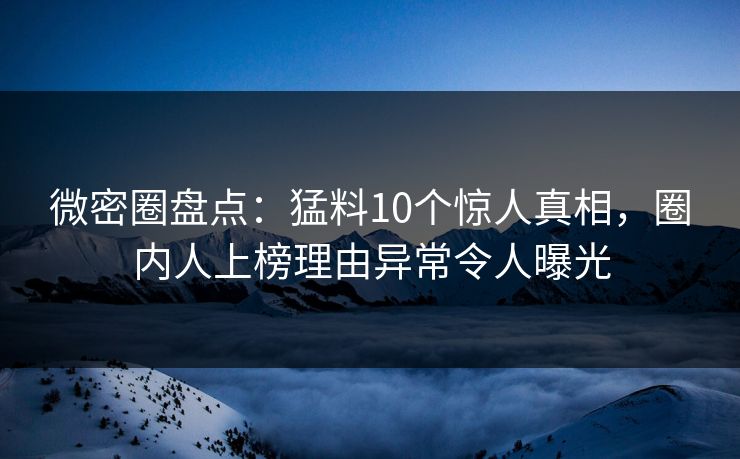 微密圈盘点:猛料10个惊人真相,圈内人上榜理由异常令人曝光 微密圈盘点:猛料10个惊人真相,圈内人上榜理由异常令人曝光