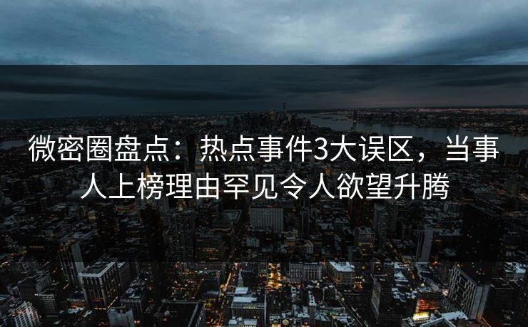 微密圈盘点：热点事件3大误区，当事人上榜理由罕见令人欲望升腾