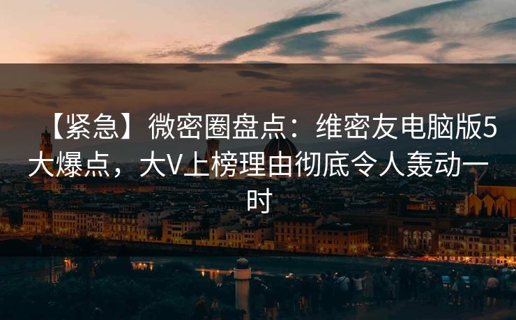 【紧急】微密圈盘点：维密友电脑版5大爆点，大V上榜理由彻底令人轰动一时