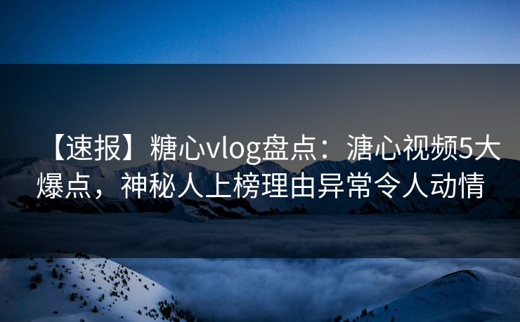 【速报】糖心vlog盘点：溏心视频5大爆点，神秘人上榜理由异常令人动情