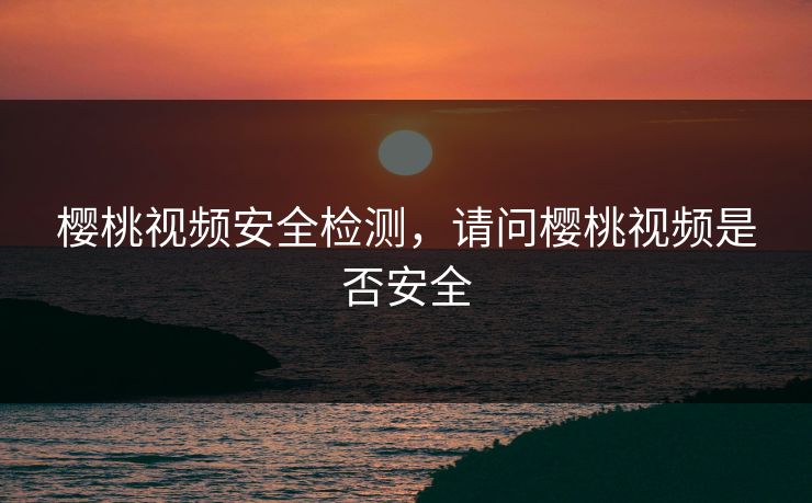 樱桃视频安全检测，请问樱桃视频是否安全