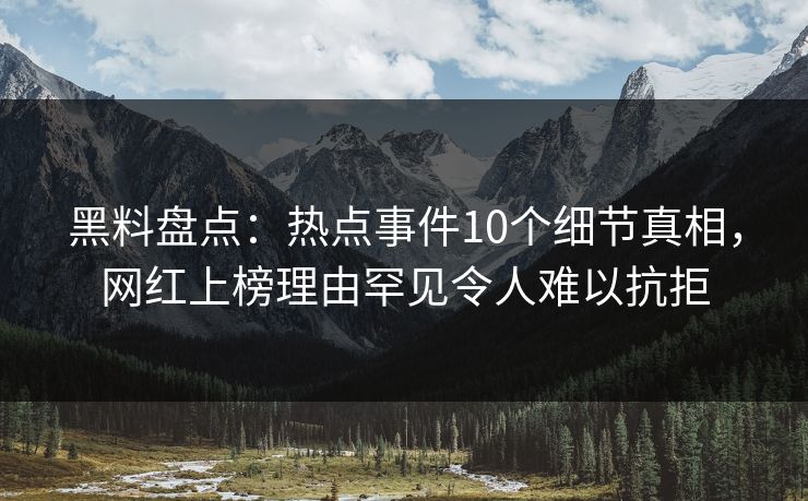 黑料盘点：热点事件10个细节真相，网红上榜理由罕见令人难以抗拒