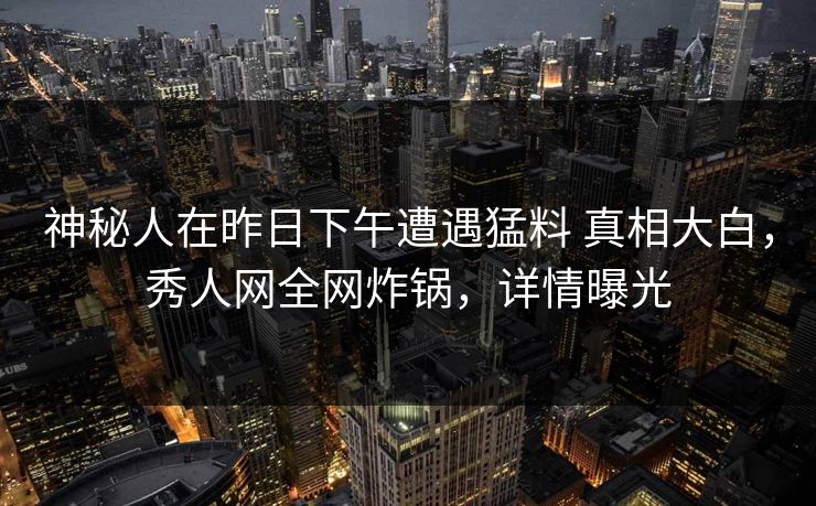 神秘人在昨日下午遭遇猛料 真相大白，秀人网全网炸锅，详情曝光