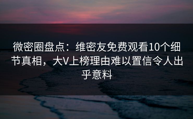 微密圈盘点：维密友免费观看10个细节真相，大V上榜理由难以置信令人出乎意料