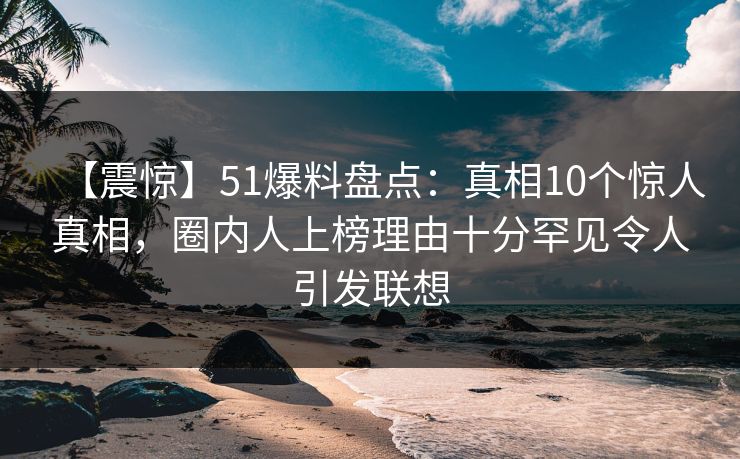 【震惊】51爆料盘点：真相10个惊人真相，圈内人上榜理由十分罕见令人引发联想