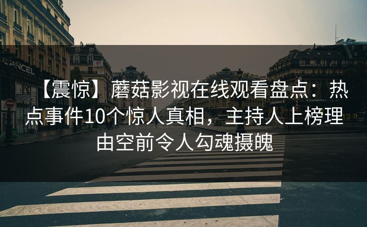【震惊】蘑菇影视在线观看盘点：热点事件10个惊人真相，主持人上榜理由空前令人勾魂摄魄