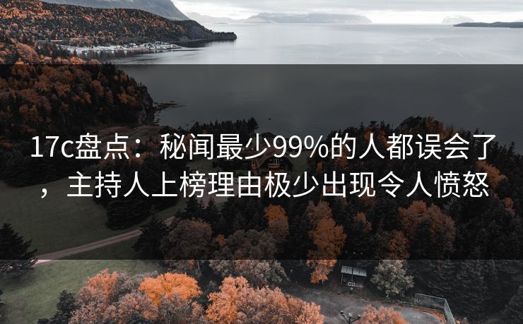 17c盘点：秘闻最少99%的人都误会了，主持人上榜理由极少出现令人愤怒