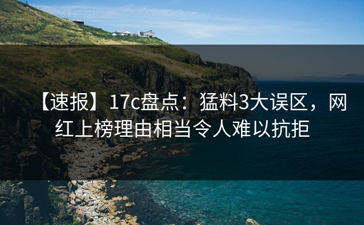 【速报】17c盘点：猛料3大误区，网红上榜理由相当令人难以抗拒
