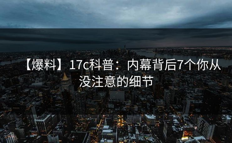 【爆料】17c科普：内幕背后7个你从没注意的细节