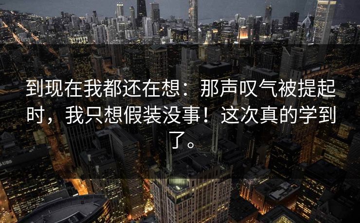 到现在我都还在想：那声叹气被提起时，我只想假装没事！这次真的学到了。
