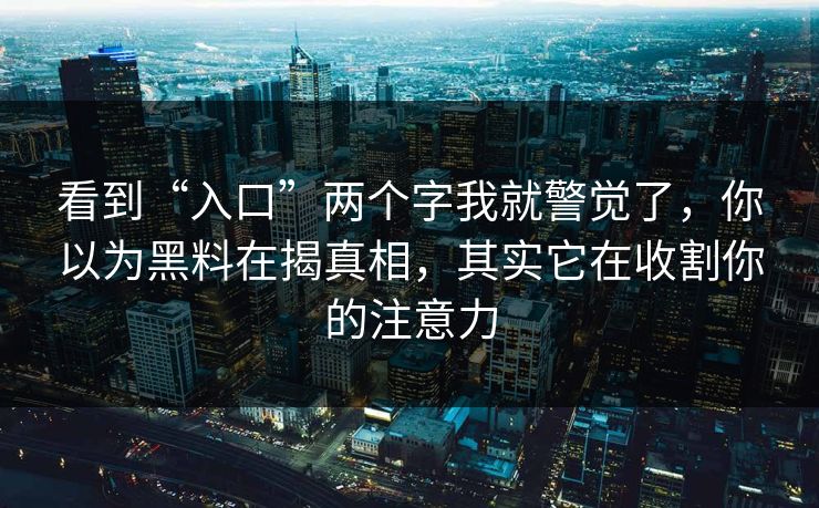 看到“入口”两个字我就警觉了，你以为黑料在揭真相，其实它在收割你的注意力