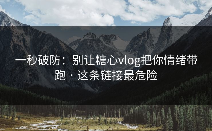 一秒破防：别让糖心vlog把你情绪带跑 · 这条链接最危险