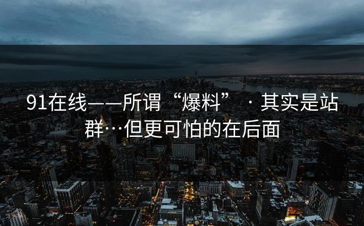 91在线——所谓“爆料” · 其实是站群…但更可怕的在后面