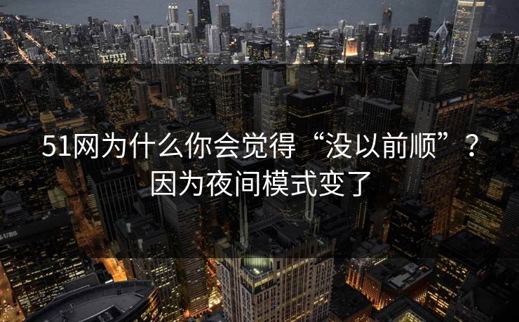 51网为什么你会觉得“没以前顺”？因为夜间模式变了
