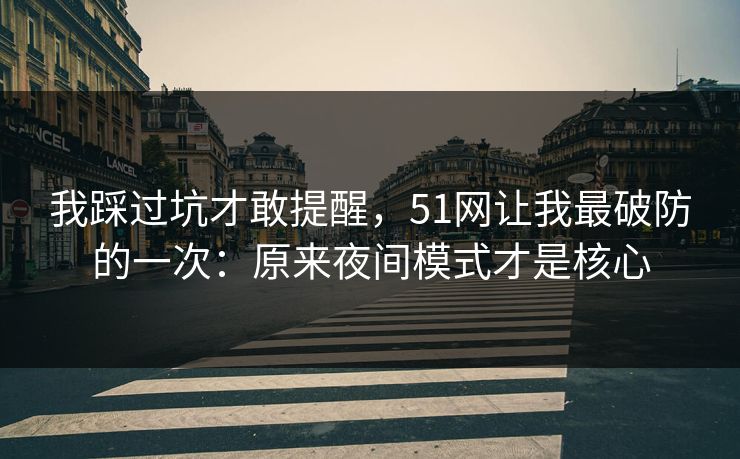 我踩过坑才敢提醒，51网让我最破防的一次：原来夜间模式才是核心